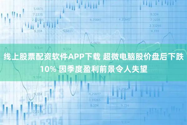 线上股票配资软件APP下载 超微电脑股价盘后下跌10% 因季度盈利前景令人失望