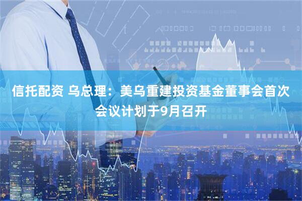 信托配资 乌总理：美乌重建投资基金董事会首次会议计划于9月召开