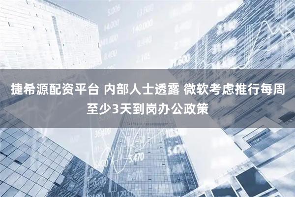 捷希源配资平台 内部人士透露 微软考虑推行每周至少3天到岗办公政策
