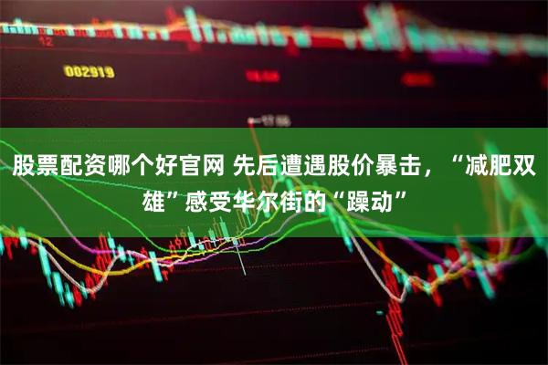 股票配资哪个好官网 先后遭遇股价暴击，“减肥双雄”感受华尔街的“躁动”