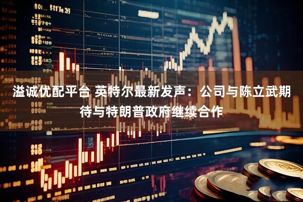 溢诚优配平台 英特尔最新发声：公司与陈立武期待与特朗普政府继续合作