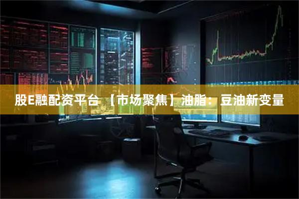 股E融配资平台 【市场聚焦】油脂：豆油新变量