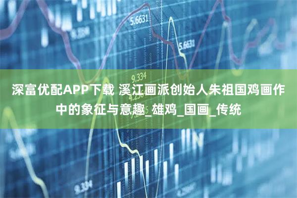 深富优配APP下载 溪江画派创始人朱祖国鸡画作中的象征与意趣_雄鸡_国画_传统
