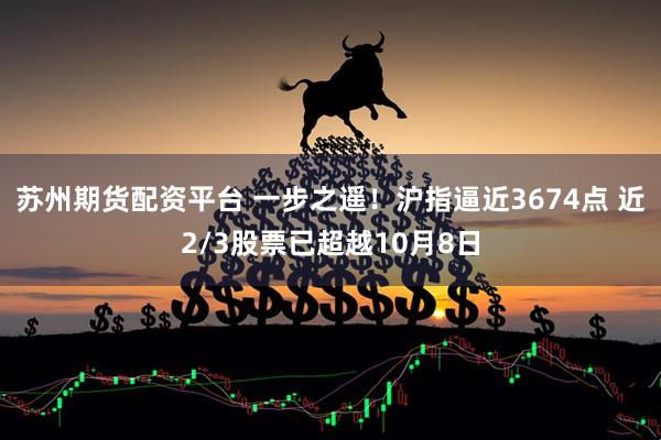 苏州期货配资平台 一步之遥！沪指逼近3674点 近2/3股票已超越10月8日
