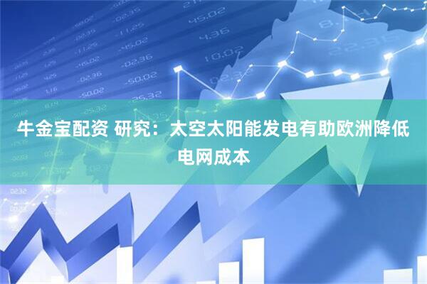 牛金宝配资 研究：太空太阳能发电有助欧洲降低电网成本