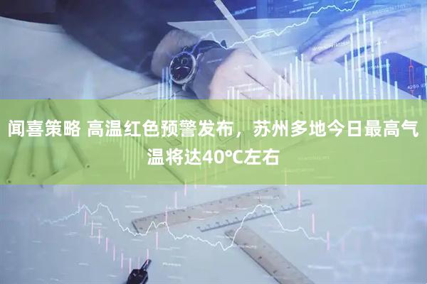 闻喜策略 高温红色预警发布，苏州多地今日最高气温将达40℃左右