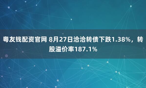 粤友钱配资官网 8月27日洽洽转债下跌1.38%，转股溢价率187.1%