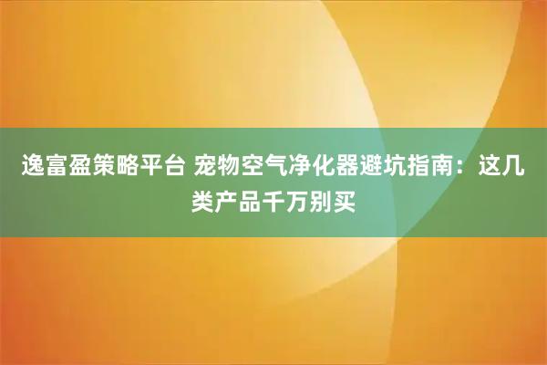 逸富盈策略平台 宠物空气净化器避坑指南：这几类产品千万别买