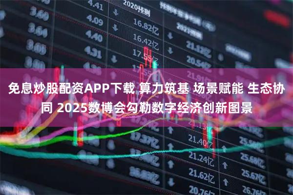 免息炒股配资APP下载 算力筑基 场景赋能 生态协同 2025数博会勾勒数字经济创新图景