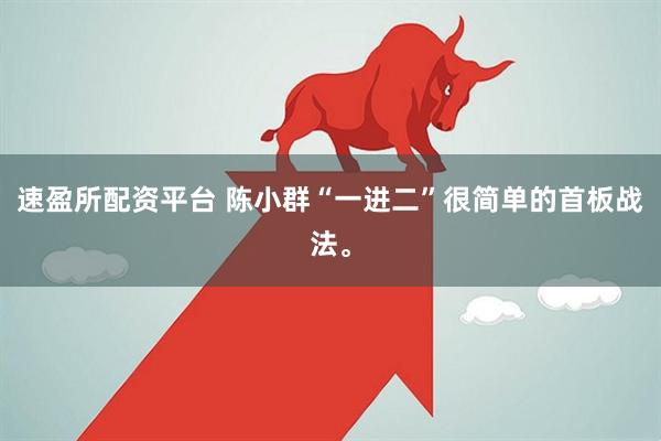 速盈所配资平台 陈小群“一进二”很简单的首板战法。