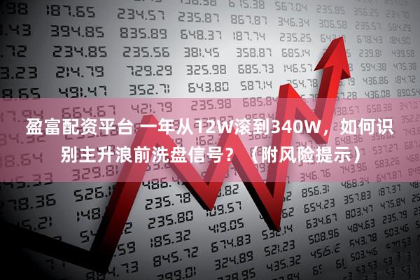 盈富配资平台 一年从12W滚到340W，如何识别主升浪前洗盘信号？（附风险提示）
