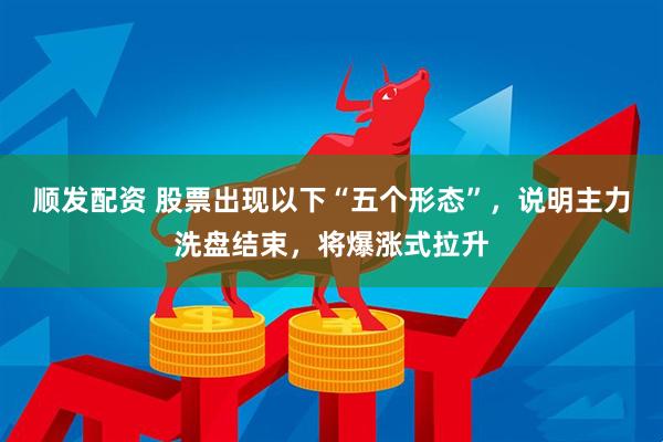 顺发配资 股票出现以下“五个形态”，说明主力洗盘结束，将爆涨式拉升