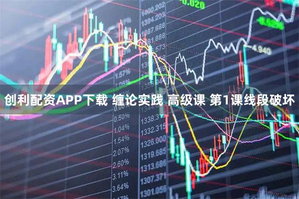 创利配资APP下载 缠论实践 高级课 第1课线段破坏