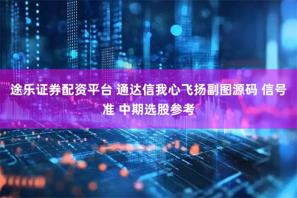 途乐证券配资平台 通达信我心飞扬副图源码 信号准 中期选股参考