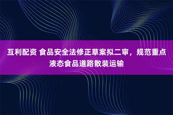 互利配资 食品安全法修正草案拟二审，规范重点液态食品道路散装运输