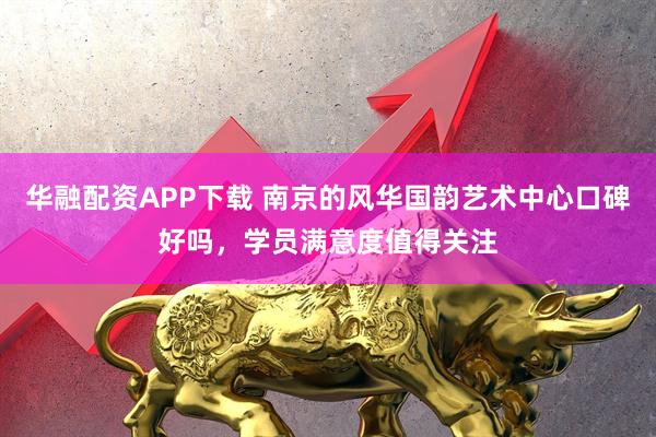 华融配资APP下载 南京的风华国韵艺术中心口碑好吗，学员满意度值得关注